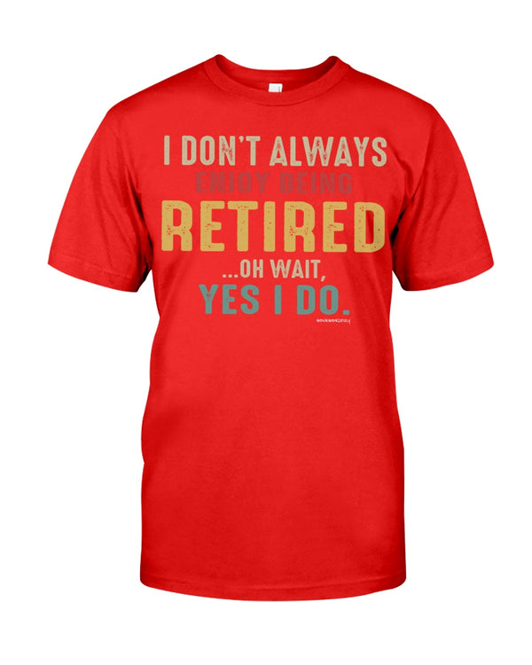 I DO'NT ALWAYS ENJOY BEING RETIRED... OH WAIT, YES I DO.