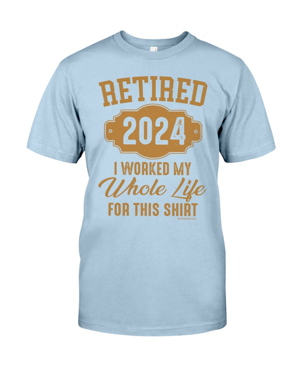 RETIRED  2024 I WORKED MY WHOLE LIFE FOR MY SHIRT