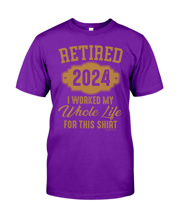 RETIRED  2024 I WORKED MY WHOLE LIFE FOR MY SHIRT