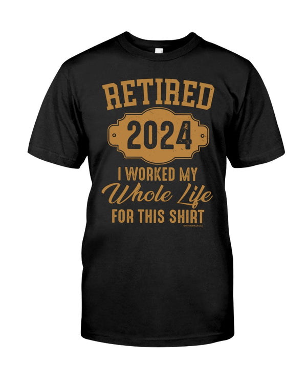 RETIRED  2024 I WORKED MY WHOLE LIFE FOR MY SHIRT