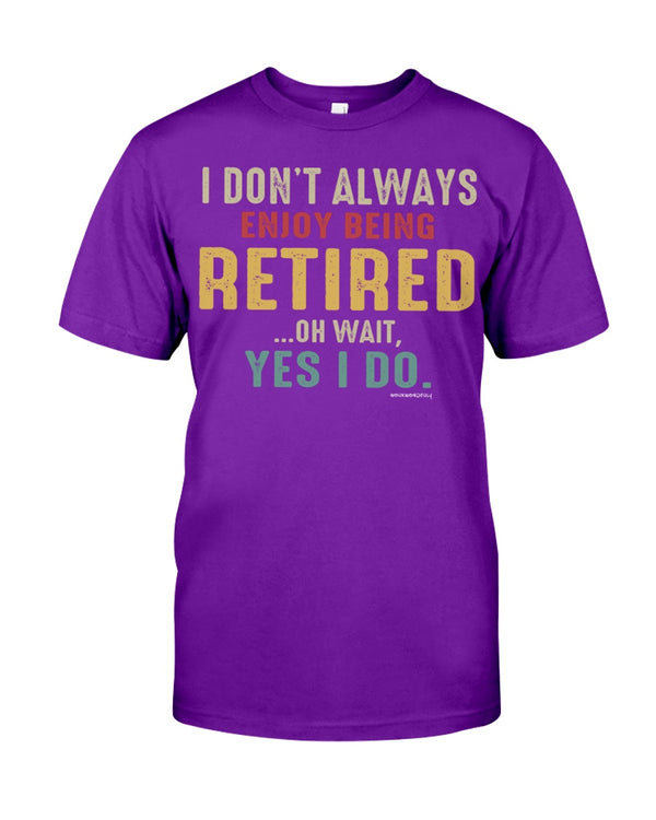 I DO'NT ALWAYS ENJOY BEING RETIRED... OH WAIT, YES I DO.