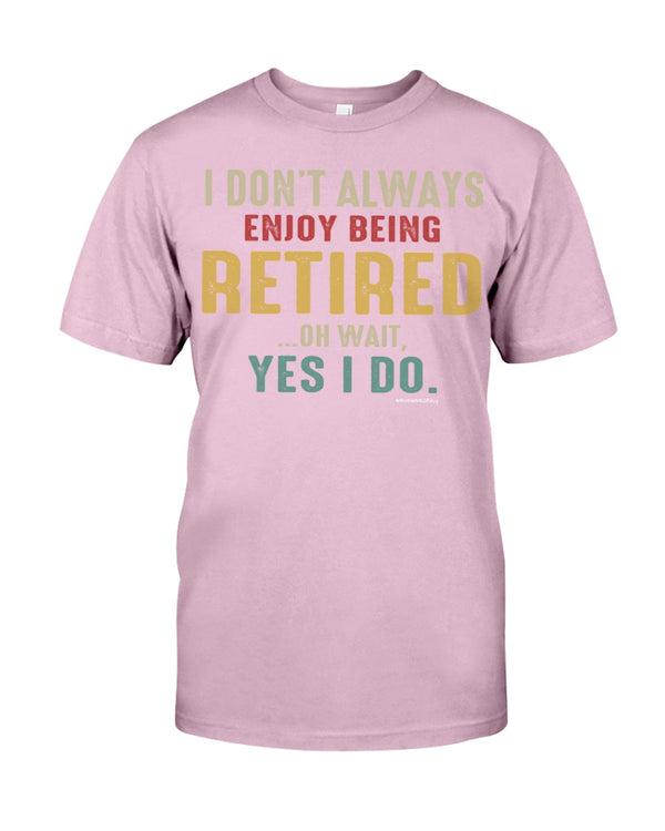 I DO'NT ALWAYS ENJOY BEING RETIRED... OH WAIT, YES I DO.