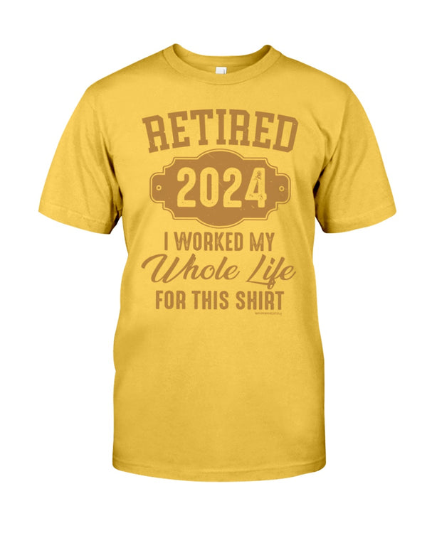 RETIRED  2024 I WORKED MY WHOLE LIFE FOR MY SHIRT