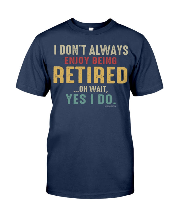 I DO'NT ALWAYS ENJOY BEING RETIRED... OH WAIT, YES I DO.
